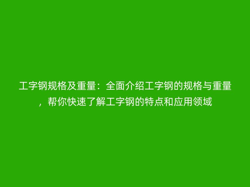 工字鋼規(guī)格及重量：全面介紹工字鋼的規(guī)格與重量，幫你快速了解工字鋼的特點和應用領域