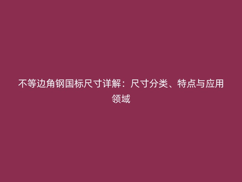 不等邊角鋼國標(biāo)尺寸詳解：尺寸分類、特點(diǎn)與應(yīng)用領(lǐng)域