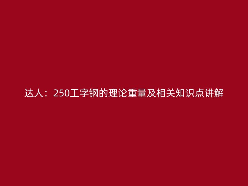 達(dá)人：250工字鋼的理論重量及相關(guān)知識點(diǎn)講解