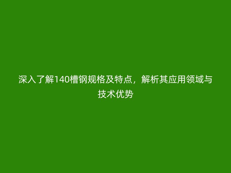 深入了解140槽鋼規(guī)格及特點(diǎn)，解析其應(yīng)用領(lǐng)域與技術(shù)優(yōu)勢(shì)
