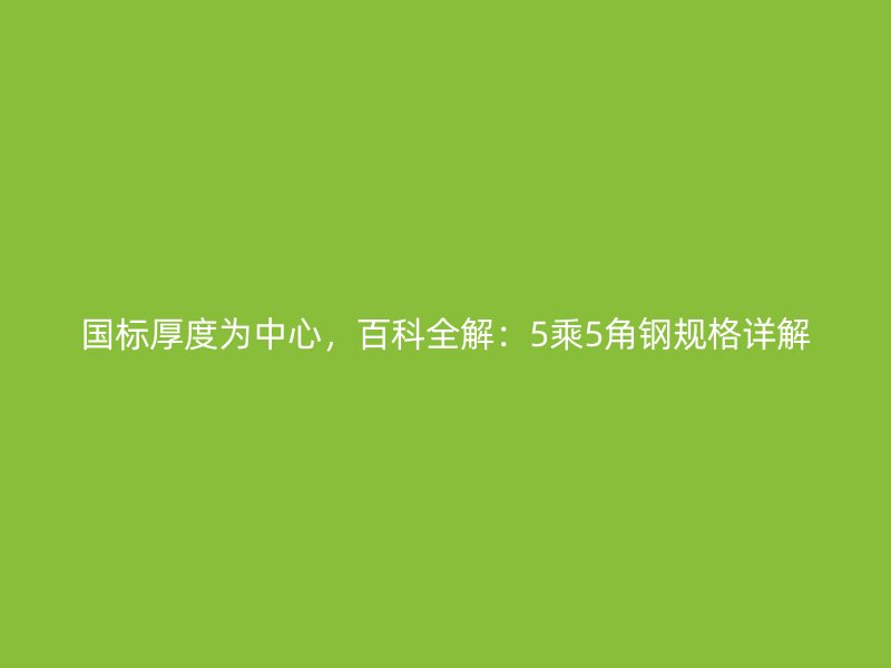 國標(biāo)厚度為中心，百科全解：5乘5角鋼規(guī)格詳解