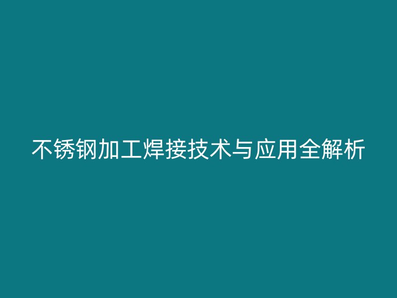 不銹鋼加工焊接技術與應用全解析