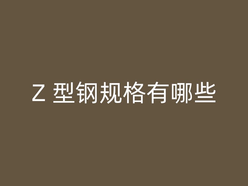 Z 型鋼規(guī)格有哪些