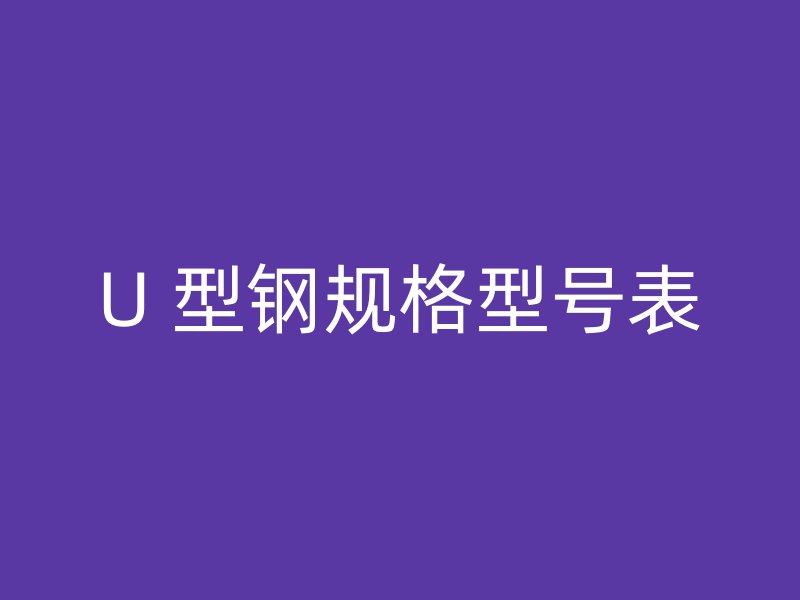 U 型鋼規(guī)格型號表