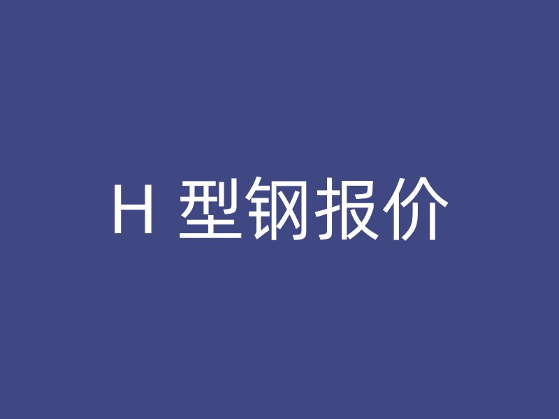 H 型鋼報(bào)價(jià)