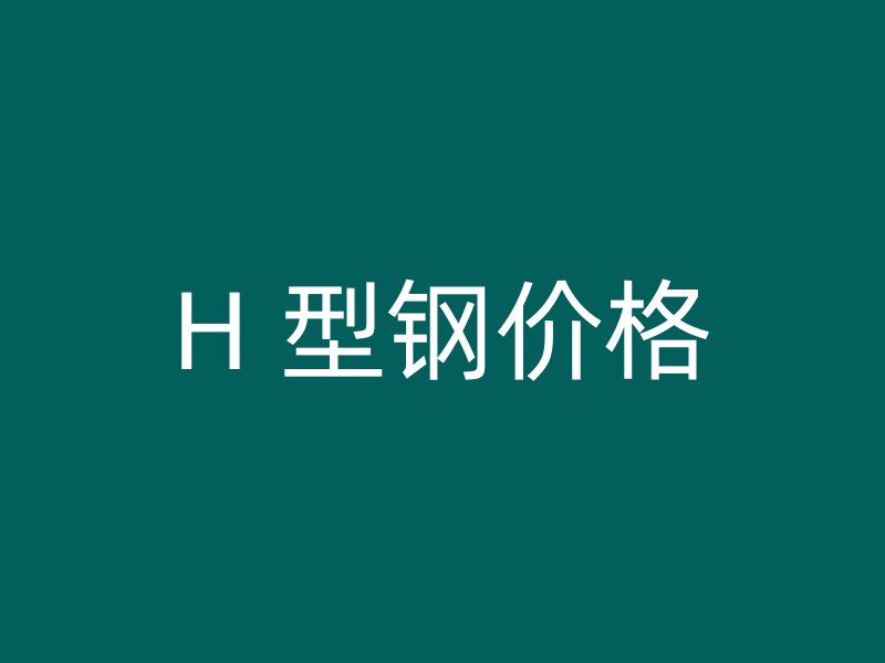 H 型鋼價(jià)格