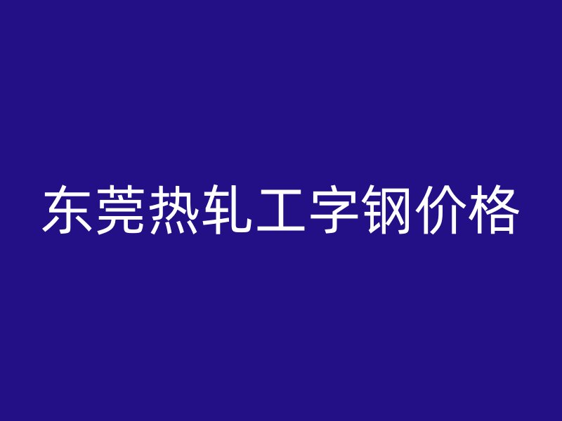 東莞熱軋工字鋼價(jià)格