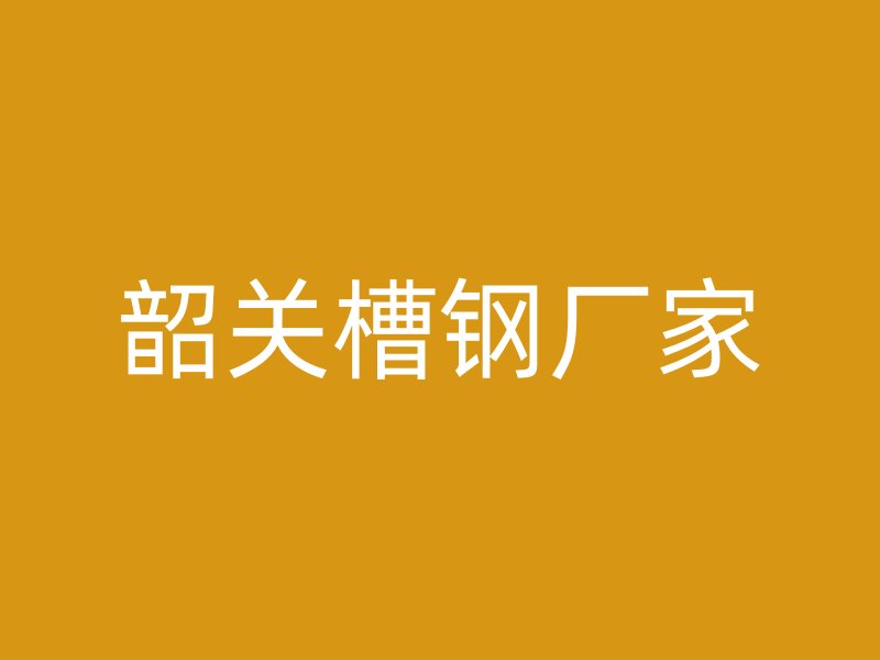 韶關(guān)槽鋼廠家