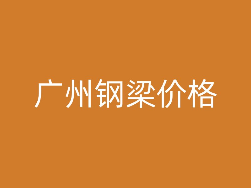 廣州鋼梁價(jià)格